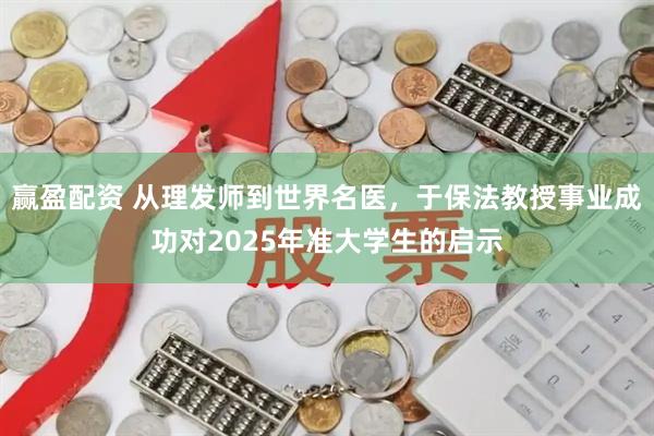 赢盈配资 从理发师到世界名医，于保法教授事业成功对2025年准大学生的启示