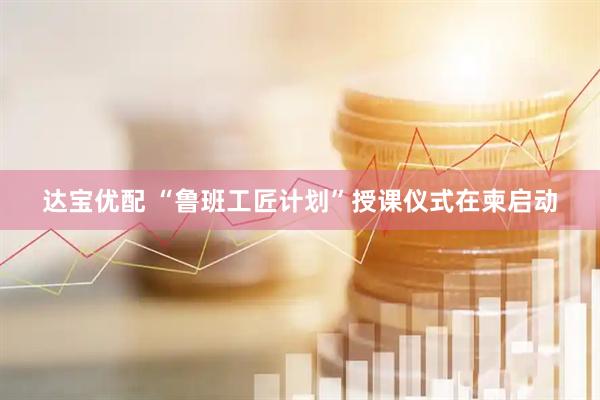 达宝优配 “鲁班工匠计划”授课仪式在柬启动