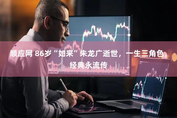 顺应网 86岁“如来”朱龙广逝世，一生三角色，经典永流传