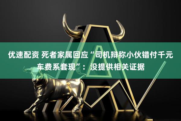 优速配资 死者家属回应“司机辩称小伙错付千元车费系套现”：没提供相关证据