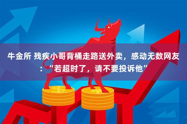 牛金所 残疾小哥背桶走路送外卖，感动无数网友：“若超时了，请不要投诉他”