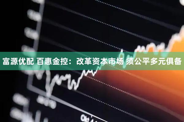 富源优配 百惠金控：改革资本市场 须公平多元俱备