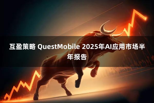 互盈策略 QuestMobile 2025年AI应用市场半年报告