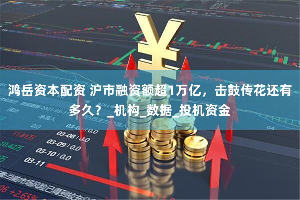 鸿岳资本配资 沪市融资额超1万亿，击鼓传花还有多久？_机构_数据_投机资金