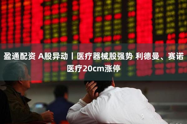 盈通配资 A股异动丨医疗器械股强势 利德曼、赛诺医疗20cm涨停