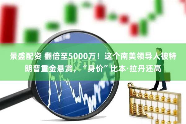 景盛配资 翻倍至5000万！这个南美领导人被特朗普重金悬赏，“身价”比本·拉丹还高