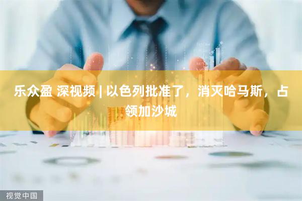 乐众盈 深视频 | 以色列批准了，消灭哈马斯，占领加沙城