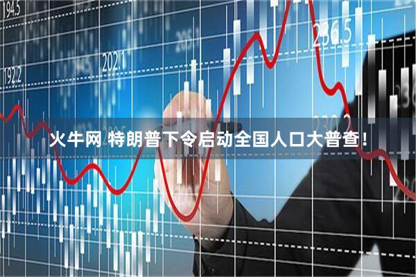 火牛网 特朗普下令启动全国人口大普查！