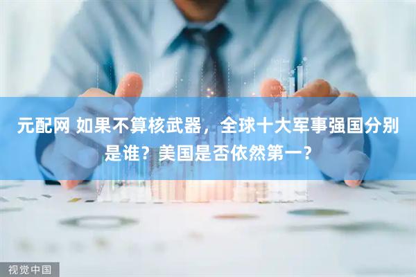 元配网 如果不算核武器，全球十大军事强国分别是谁？美国是否依然第一？