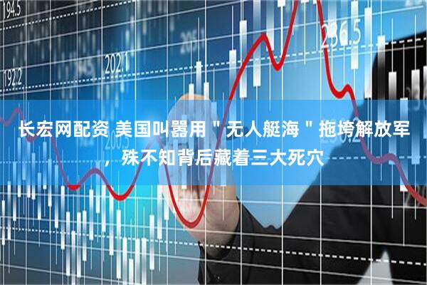 长宏网配资 美国叫嚣用"无人艇海"拖垮解放军,殊不知背后藏着三大死穴