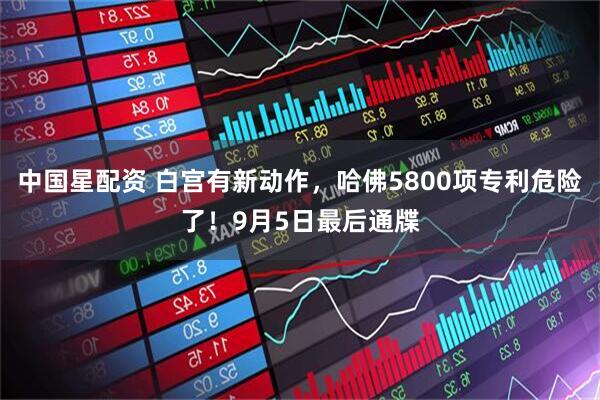中国星配资 白宫有新动作，哈佛5800项专利危险了！9月5日最后通牒