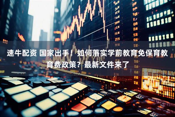 速牛配资 国家出手！如何落实学前教育免保育教育费政策？最新文件来了