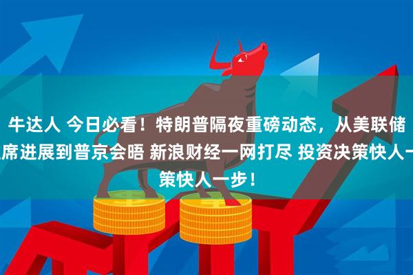 牛达人 今日必看！特朗普隔夜重磅动态，从美联储新主席进展到普京会晤 新浪财经一网打尽 投资决策快人一步！