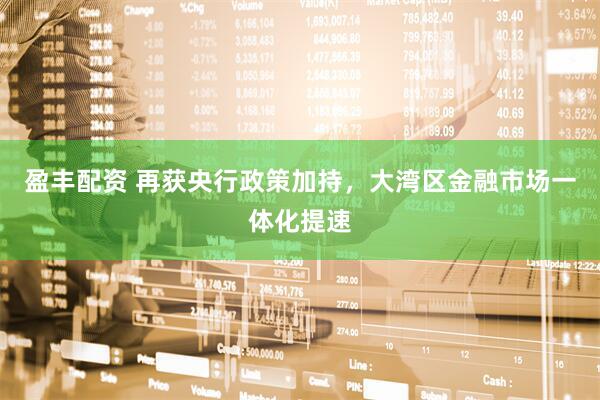 盈丰配资 再获央行政策加持，大湾区金融市场一体化提速