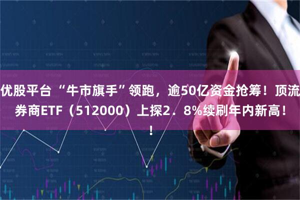 优股平台 “牛市旗手”领跑，逾50亿资金抢筹！顶流券商ETF（512000）上探2．8%续刷年内新高！