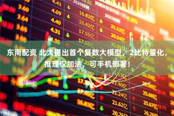 东南配资 北大提出首个复数大模型，2比特量化，推理仅加法，可手机部署！