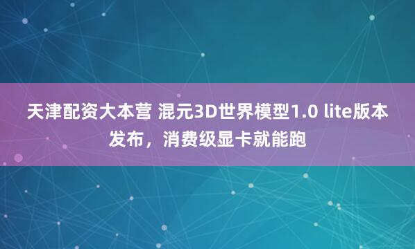 天津配资大本营 混元3D世界模型1.0 lite版本发布，消费级显卡就能跑