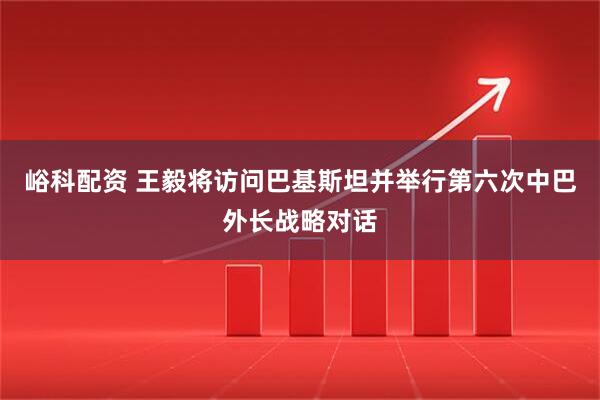 峪科配资 王毅将访问巴基斯坦并举行第六次中巴外长战略对话