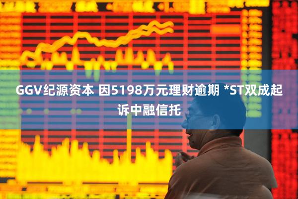 GGV纪源资本 因5198万元理财逾期 *ST双成起诉中融信托