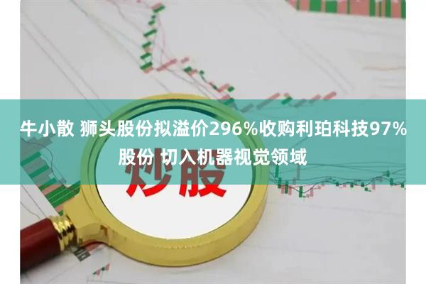 牛小散 狮头股份拟溢价296%收购利珀科技97%股份 切入机器视觉领域