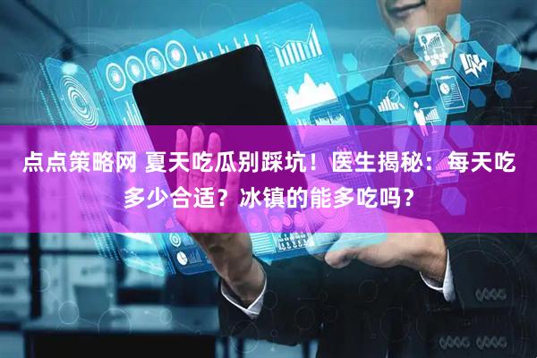 点点策略网 夏天吃瓜别踩坑！医生揭秘：每天吃多少合适？冰镇的能多吃吗？