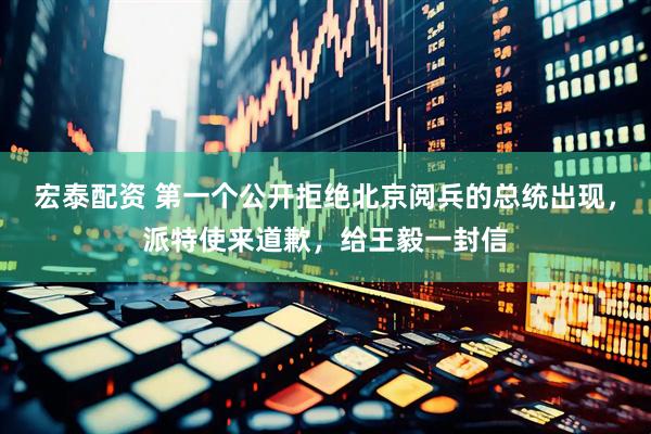 宏泰配资 第一个公开拒绝北京阅兵的总统出现，派特使来道歉，给王毅一封信
