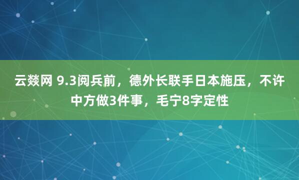 云燚网 9.3阅兵前，德外长联手日本施压，不许中方做3件事，毛宁8字定性
