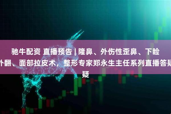 驰牛配资 直播预告 | 隆鼻、外伤性歪鼻、下睑外翻、面部拉皮术，整形专家郑永生主任系列直播答疑