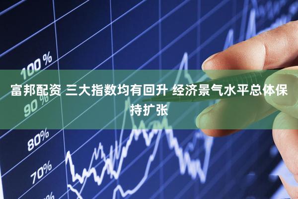 富邦配资 三大指数均有回升 经济景气水平总体保持扩张