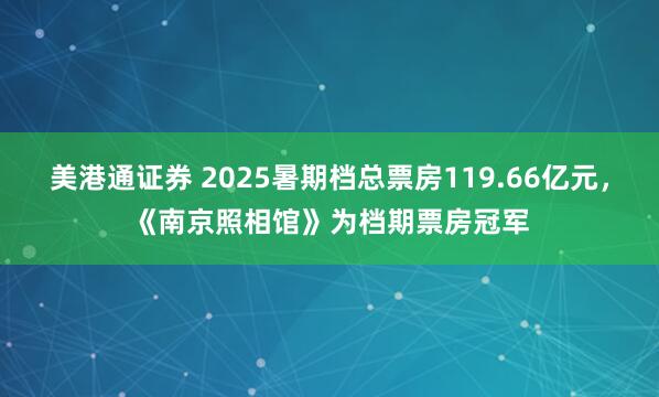 美港通证券 2025暑期档总票房119.66亿元，《南京照相馆》为档期票房冠军