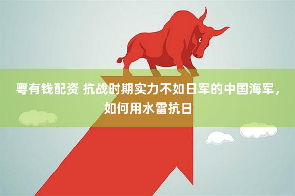 粤有钱配资 抗战时期实力不如日军的中国海军，如何用水雷抗日