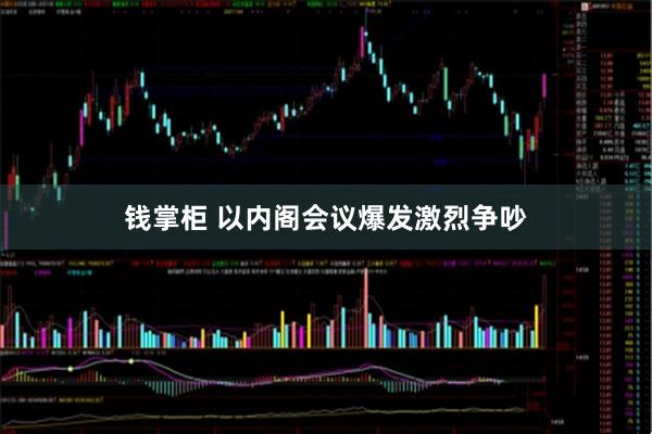 钱掌柜 以内阁会议爆发激烈争吵