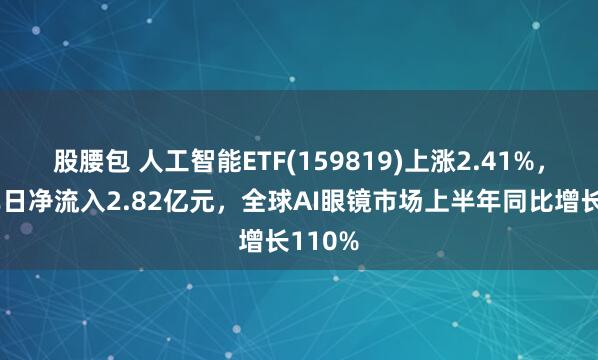 股腰包 人工智能ETF(159819)上涨2.41%，最新单日净流入2.82亿元，全球AI眼镜市场上半年同比增长110%