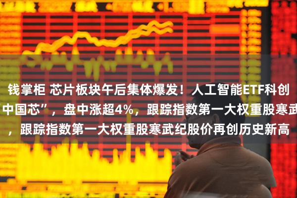 钱掌柜 芯片板块午后集体爆发！人工智能ETF科创(588760)一键打包“中国芯”，盘中涨超4%，跟踪指数第一大权重股寒武纪股价再创历史新高