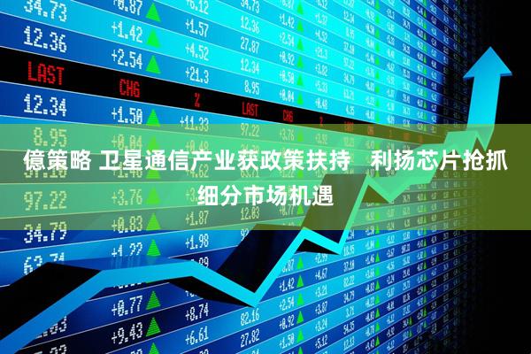 億策略 卫星通信产业获政策扶持   利扬芯片抢抓细分市场机遇