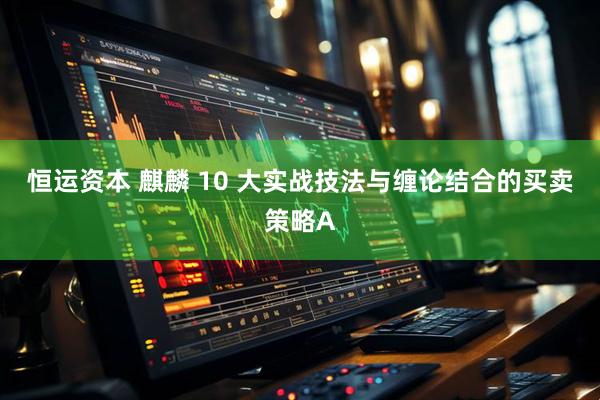 恒运资本 麒麟 10 大实战技法与缠论结合的买卖策略A