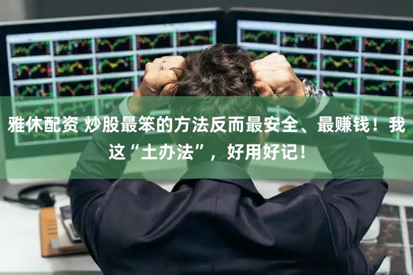 雅休配资 炒股最笨的方法反而最安全、最赚钱！我这“土办法”，好用好记！