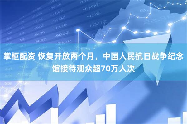掌柜配资 恢复开放两个月，中国人民抗日战争纪念馆接待观众超70万人次