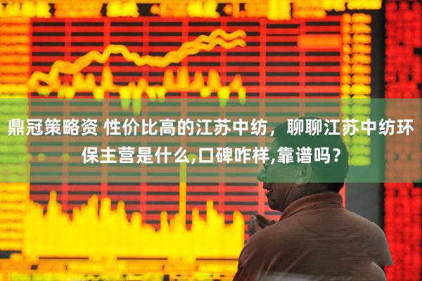 鼎冠策略资 性价比高的江苏中纺，聊聊江苏中纺环保主营是什么,口碑咋样,靠谱吗？