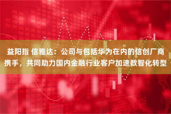 益阳指 信雅达：公司与包括华为在内的信创厂商携手，共同助力国内金融行业客户加速数智化转型