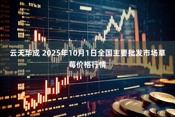 云天华成 2025年10月1日全国主要批发市场草莓价格行情