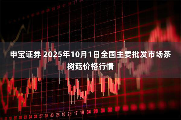 申宝证券 2025年10月1日全国主要批发市场茶树菇价格行情