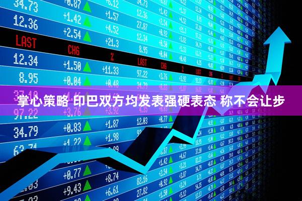 掌心策略 印巴双方均发表强硬表态 称不会让步