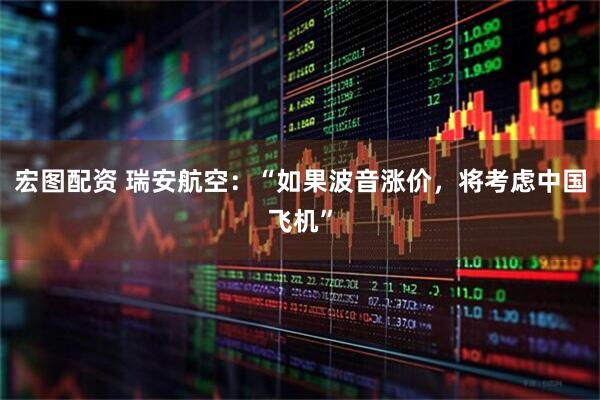 宏图配资 瑞安航空：“如果波音涨价，将考虑中国飞机”