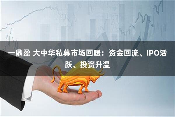 一鼎盈 大中华私募市场回暖：资金回流、IPO活跃、投资升温