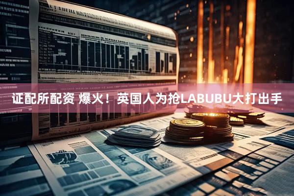 证配所配资 爆火！英国人为抢LABUBU大打出手
