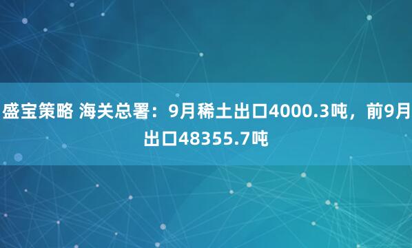 盛宝策略 海关总署：9月稀土出口4000.3吨，前9月出口48355.7吨