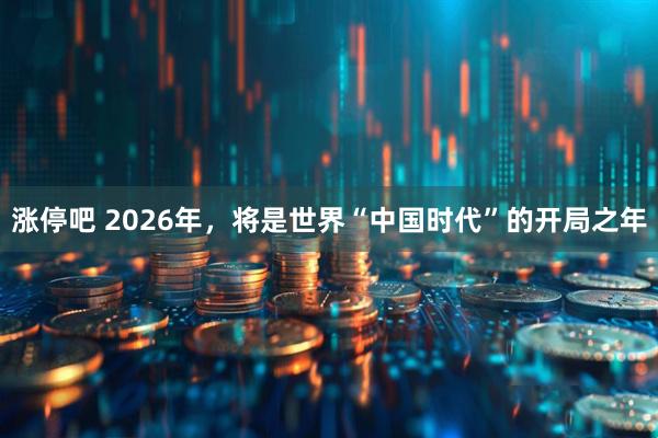 涨停吧 2026年,将是世界“中国时代”的开局之年