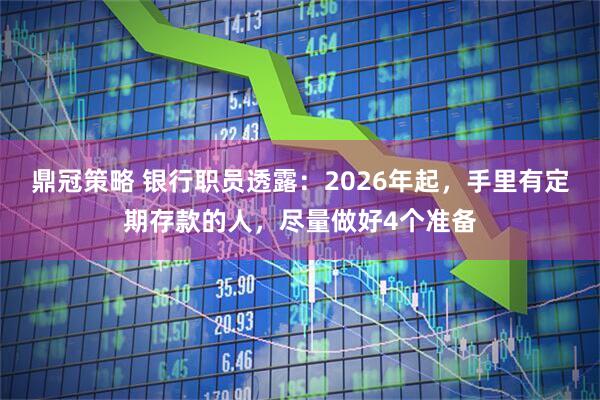鼎冠策略 银行职员透露：2026年起，手里有定期存款的人，尽量做好4个准备