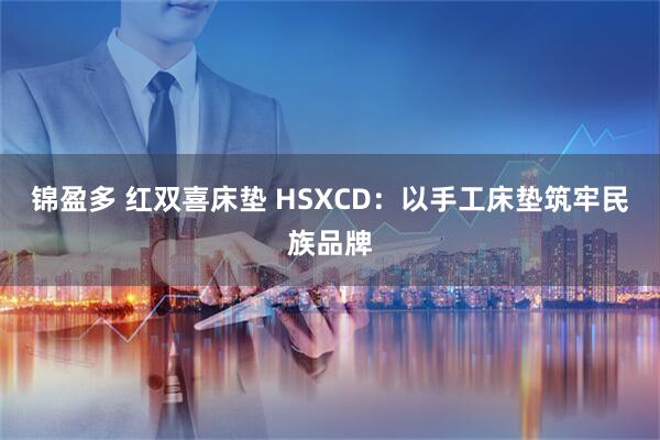 锦盈多 红双喜床垫 HSXCD：以手工床垫筑牢民族品牌